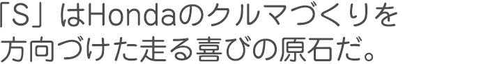 「S」はHondaのクルマづくりを方向づけた走る喜びの原石だ。