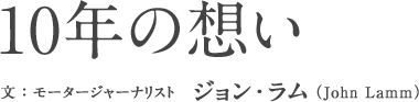 10年の想い［文：モータージャーナリスト　ジョン・ラム（John Lamm）］