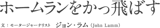 ホームランをかっ飛ばす［文：モータージャーナリスト　ジョン・ラム（John Lamm）］