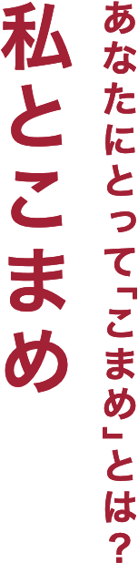 あなたにとって「こまめ」とは？私とこまめ