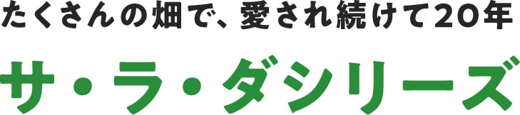 たくさんの畑で、愛され続けて20年 サ・ラ・ダシリーズ