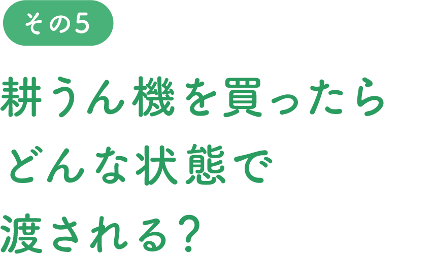 耕うん機を買ったらどんな状態で渡される？
