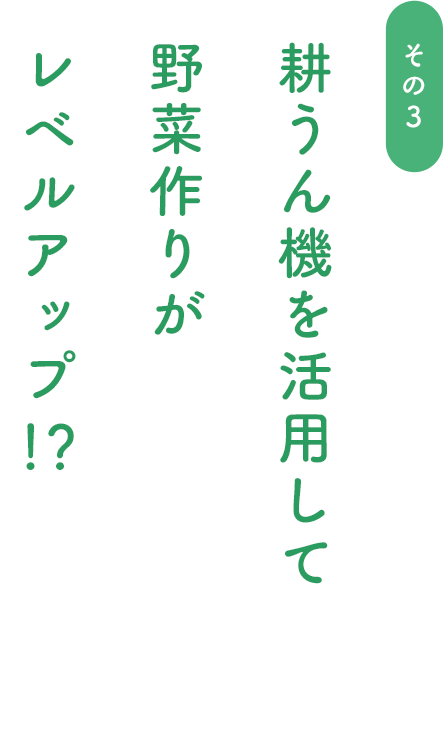 耕うん機を活用して野菜作りがレベルアップ!?