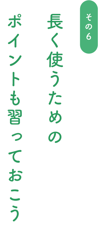 長く使うためのポイントも習っておこう