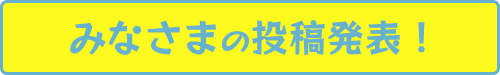 みなさまの投稿発表！