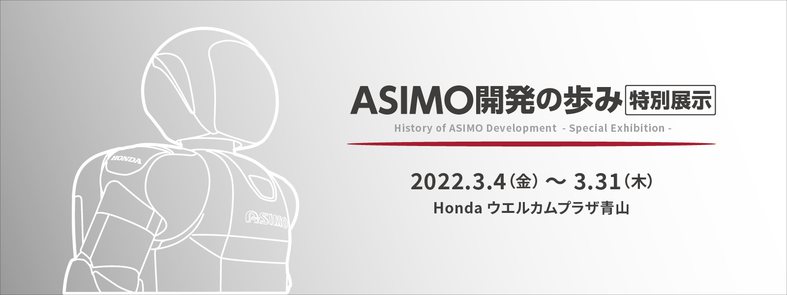 ～ASIMO開発の歩み～ 特別展示 展示期間：2022.3.4(金)～3.31(木)Honda ウエルカムプラザ青山